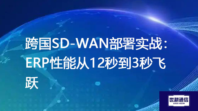 跨国SD-WAN部署实战：ERP性能从12秒到3秒飞跃？？？解决方案//世耕通信全球办公专网