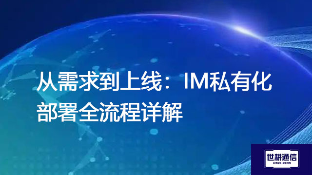 ​从需求到上线：IM私有化部署全流程详解？？？解决方案//世耕通信  即时通讯（IM）私有化部署