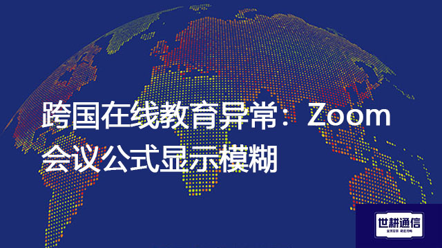跨国在线教育异常：Zoom会议公式显示模糊？？？解决方案//世耕通信全球办公专网