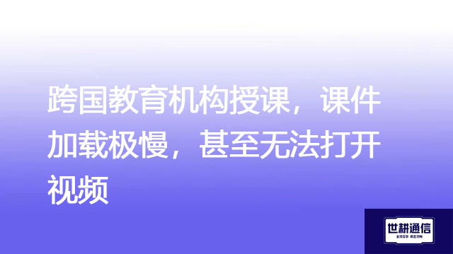 跨国教育机构授课，课件加载极慢，甚至无法打开视频？？？解决方案//世耕通信全球办公专