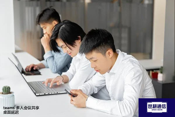 teams 多人会议共享桌面延迟？？？解决方案//世耕通信全球办公专网