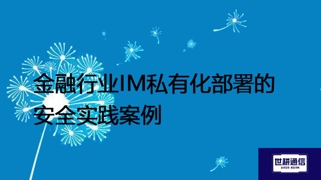 金融行业IM私有化部署的安全实践案例？？？解决方案//世耕通信  即时通讯（IM）私有化部署