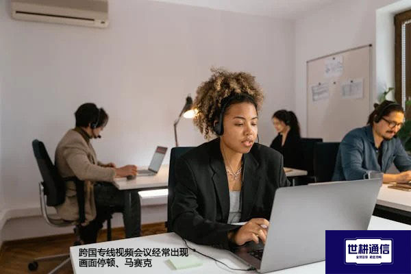 跨国专线视频会议经常出现画面停顿、马赛克？？？解决方案//世耕通信全球办公专网