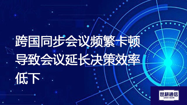 ​跨国同步会议频繁卡顿,导致会议延长决策效率低下？？？解决方案//世耕通信全球办公专网