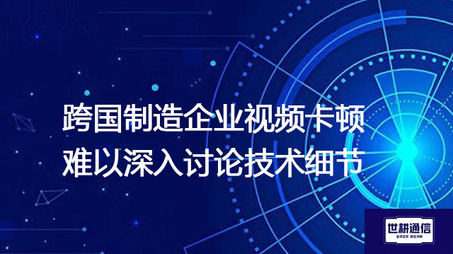 跨国制造企业视频卡顿难以深入讨论技术细节？？？解决方案//世耕通信全球办公专网