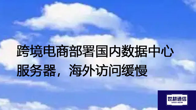 跨境电商部署国内数据中心服务器，海外访问缓慢？？？解决方案//世耕通信全球办公专网