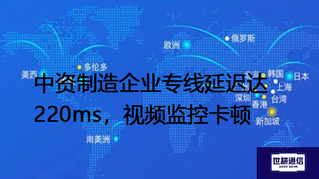 中资制造企业专线延迟达220ms，视频监控卡顿？？？解决方案//世耕通信全球办公专网