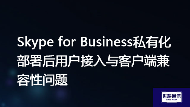 Skype for Business私有化部署后用户接入与客户端兼容性问题？？？？解决方案//世耕通信  即时通讯（IM）私有化部署