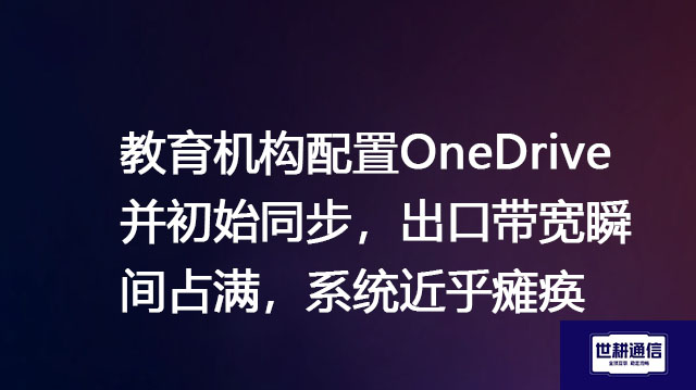 ​教育机构配置OneDrive并初始同步，出口带宽瞬间占满，系统瘫痪？？？解决方案//世耕通信全球办公专网