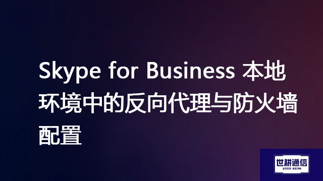 Skype for Business 本地环境中的反向代理与防火墙配置？？？？解决方案//世耕通信  即时通讯（IM）私有化部署