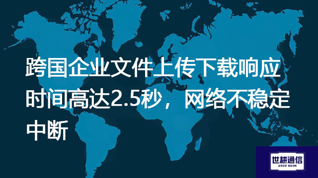 跨国企业文件上传下载响应时间高达2.5秒,网络不稳定中断???解决方案//世耕通信全球办公专网 跨国企业文件上传下载响应时间高达2.5秒,网络不稳定中断???解决方案//世耕通信全球办公专网