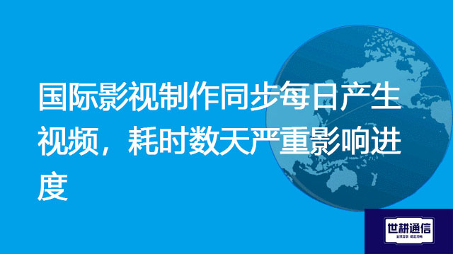 ​国际影视制作同步每日产生视频，耗时数天严重影响进度？？？解决方案//世耕通信全球办公专网
