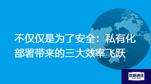 不仅仅是为了安全：私有化部署带来的三大效率飞跃？？？解决方案//世耕通信全球办公专网