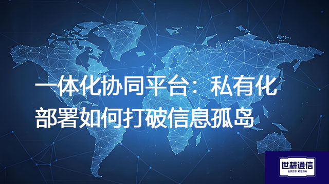 一体化协同平台：私有化部署如何打破信息孤岛？？？解决方案//世耕通信  即时通讯（IM）私有化部署