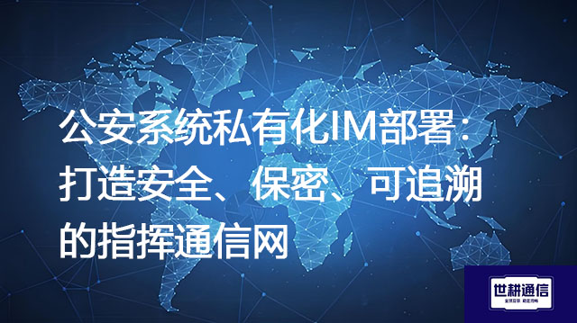 公安系统私有化IM部署：打造安全、保密、可追溯的指挥通信网？？？解决方案//世耕通信  即时通讯（IM）私有化部署