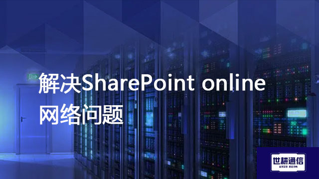 解决SharePoint online网络问题？？？解决方案//世耕通信全球办公专网