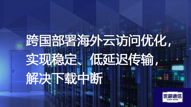 跨国部署海外云访问优化，实现稳定、低延迟传输，解决下载中断？？？解决方案//世耕通信全球办公专网
