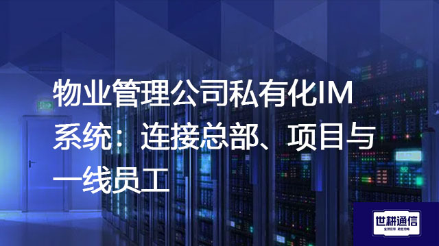 物业管理公司私有化IM系统：连接总部、项目与一线员工？？？解决方案//世耕通信  即时通讯（IM）私有化部署