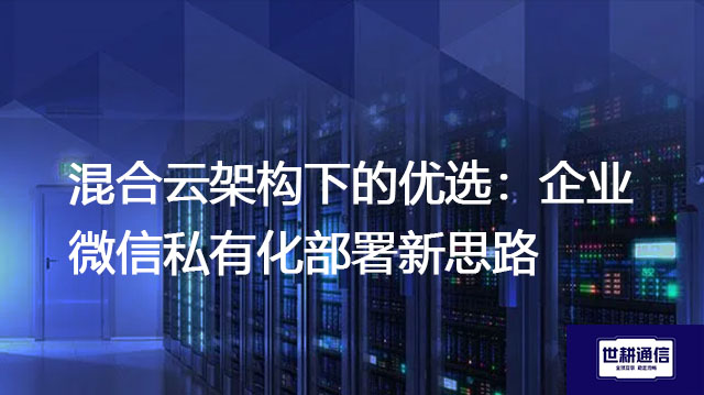 混合云架构下的优选：企业微信私有化部署新思路？？？解决方案//世耕通信  即时通讯（IM）私有化部署