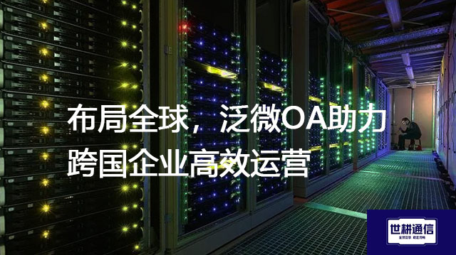 布局全球，泛微OA助力跨国企业高效运营？？？解决方案//世耕通信全球办公专网
