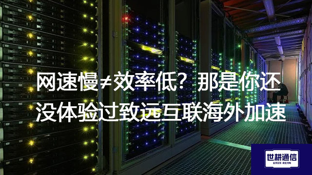 网速慢≠效率低？那是你还没体验过致远互联海外加速？？？解决方案//世耕通信全球办公专网