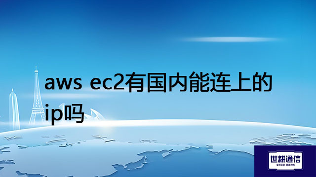 aws ec2有国内能连上的ip吗​？？？解决方案//世耕通信全球办公专网