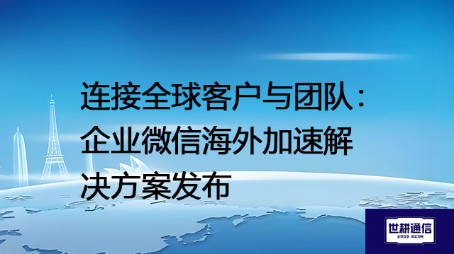 连接全球客户与团队：企业微信海外加速解决方案发布？？？解决方案//世耕通信全球办公专网