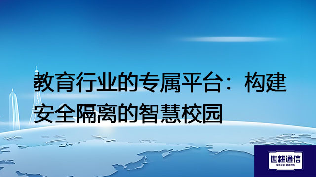 教育行业的专属平台：构建安全隔离的智慧校园？？？解决方案//世耕通信  即时通讯（IM）私有化部署