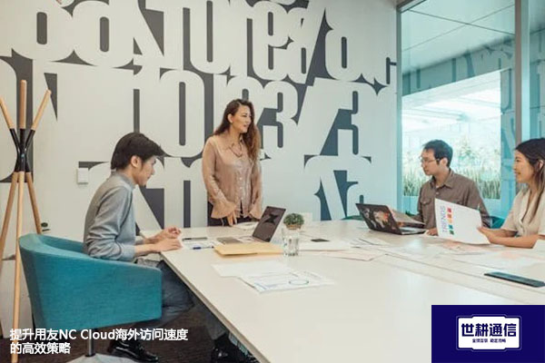 提升用友NC Cloud海外访问速度的高效策略​？？？解决方案//世耕通信全球办公专网