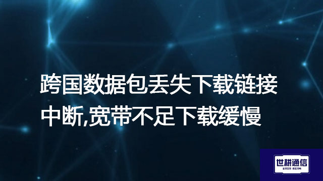 跨国数据包丢失下载链接中断,宽带不足下载缓慢？？？解决方案//世耕通信全球办公专网