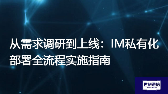 ​从需求调研到上线：IM私有化部署全流程实施指南？？？解决方案//世耕通信  即时通讯（IM）私有化部署