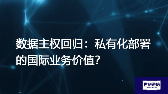 ​数据主权回归：私有化部署的国际业务价值？？？解决方案//世耕通信  即时通讯（IM）私有化部署
