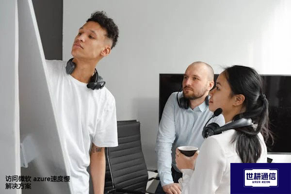 访问微软 azure速度慢​？？？解决方案//世耕通信全球办公专网