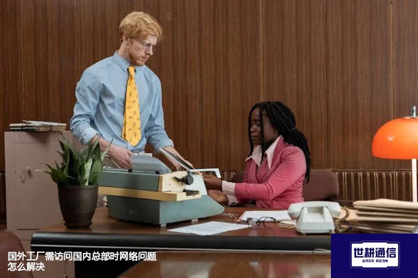 ​国外工厂需访问国内总部时网络问题怎么解决？？？解决方案//世耕通信全球办公专网