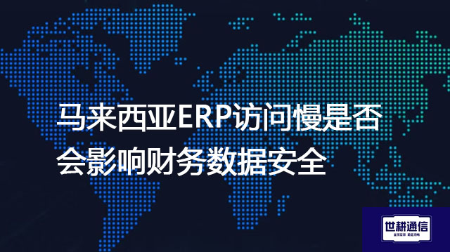 马来西亚ERP访问慢是否会影响财务数据安全？？？解决方案//世耕通信全球办公专网