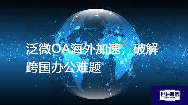 ​泛微OA海外加速，破解跨国办公难题？？？解决方案//世耕通信全球办公专网