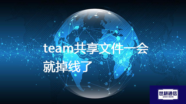 team共享文件一会就掉线了？？？解决方案//世耕通信全球办公专网