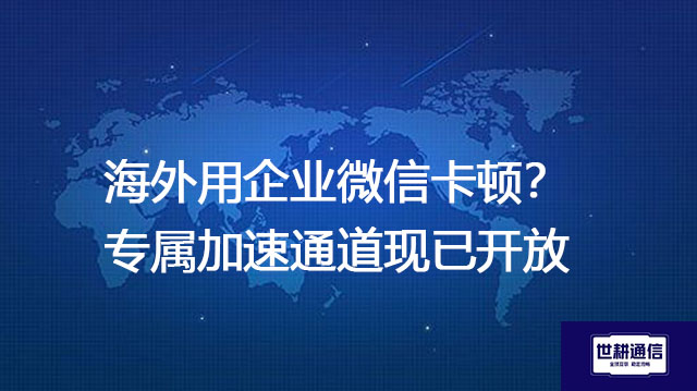 海外用企业微信卡顿？专属加速通道现已开放？？？解决方案//世耕通信全球办公专网