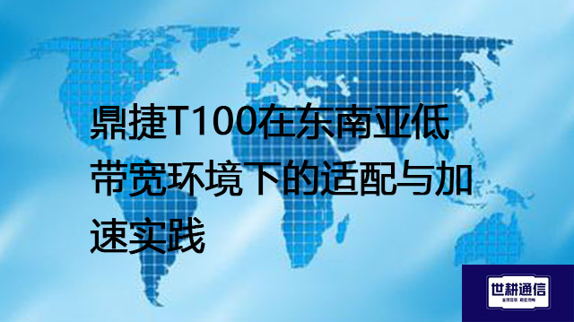 ​鼎捷T100在东南亚低带宽环境下的适配与加速实践？？？解决方案//世耕通信全球办公专网