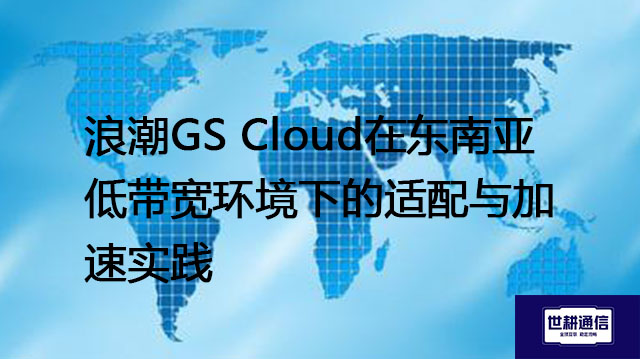 浪潮GS Cloud在东南亚低带宽环境下的适配与加速实​？？？解决方案//世耕通信全球办公专网