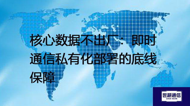 ​核心数据不出厂：即时通信私有化部署的底线保障？？？？解决方案//世耕通信  即时通讯（IM）私有化部署