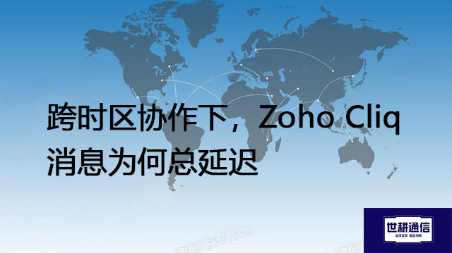 跨时区协作下，Zoho Cliq消息为何总延迟？？？解决方案//世耕通信全球办公专网