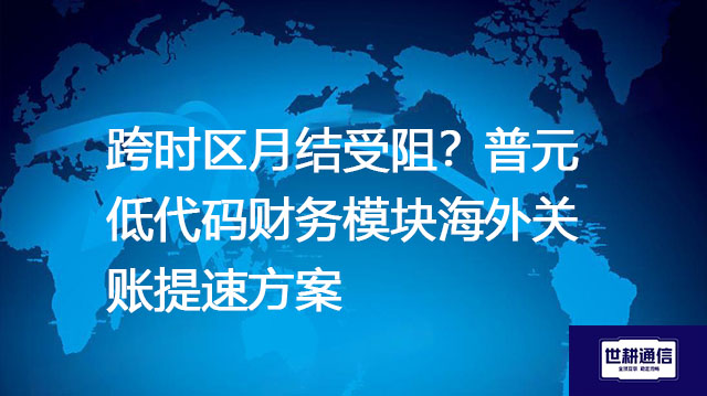跨时区月结受阻？普元低代码财务模块海外关账提速？？？解决方案//世耕通信全球办公专网