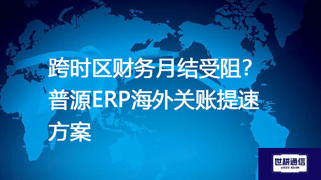 跨时区财务月结受阻？普源ERP海外关账提速？？？解决方案//世耕通信全球办公专网