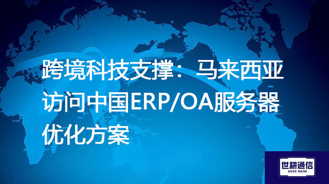 跨境科技支撑：马来西亚访问中国ERP/OA服务器优化？？？解决方案//世耕通信全球办公专网