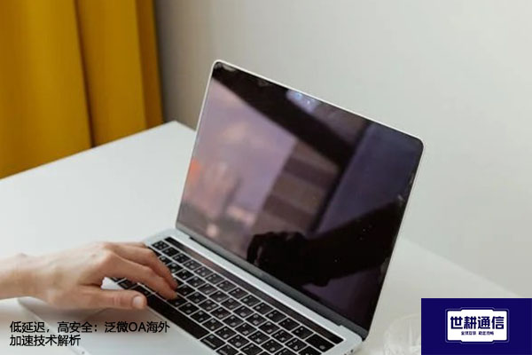 低延迟，高安全：泛微OA海外加速技术解析？？？解决方案//世耕通信全球办公专网
