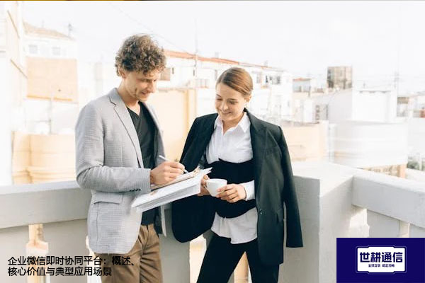 企业微信即时协同平台：概述、核心价值与典型应用场景​？？？？解决方案//世耕通信  即时通讯（IM）私有化部署