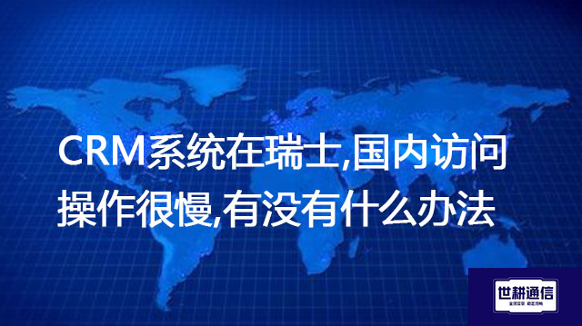 ​CRM系统在瑞士,国内访问操作很慢,有没有什么办法?？？？解决方案//世耕通信全球办公专网