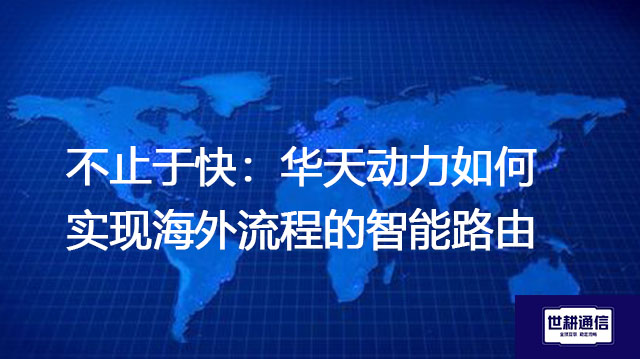 不止于快：华天动力如何实现海外流程的智能路由​？？？解决方案//世耕通信全球办公专网