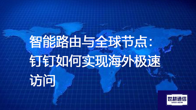 ​智能路由与全球节点：钉钉如何实现海外极速访问？？？解决方案//世耕通信全球办公专网